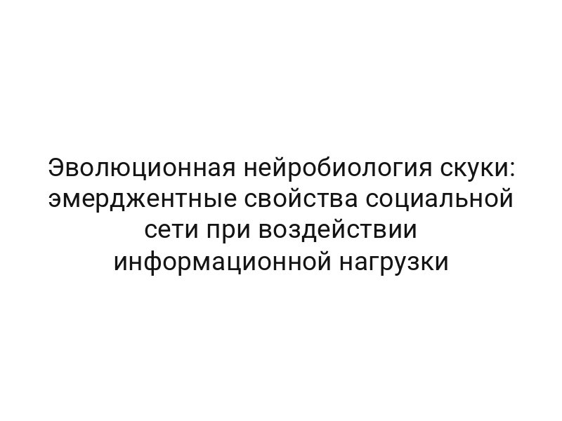 Эволюционная нейробиология скуки: эмерджентные свойства социальной сети при воздействии информационной нагрузки