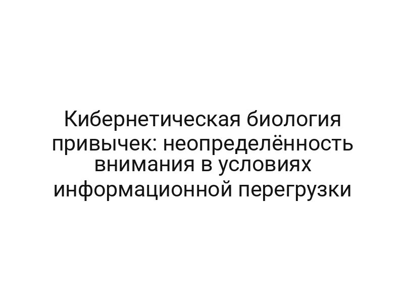Кибернетическая биология привычек: неопределённость внимания в условиях информационной перегрузки