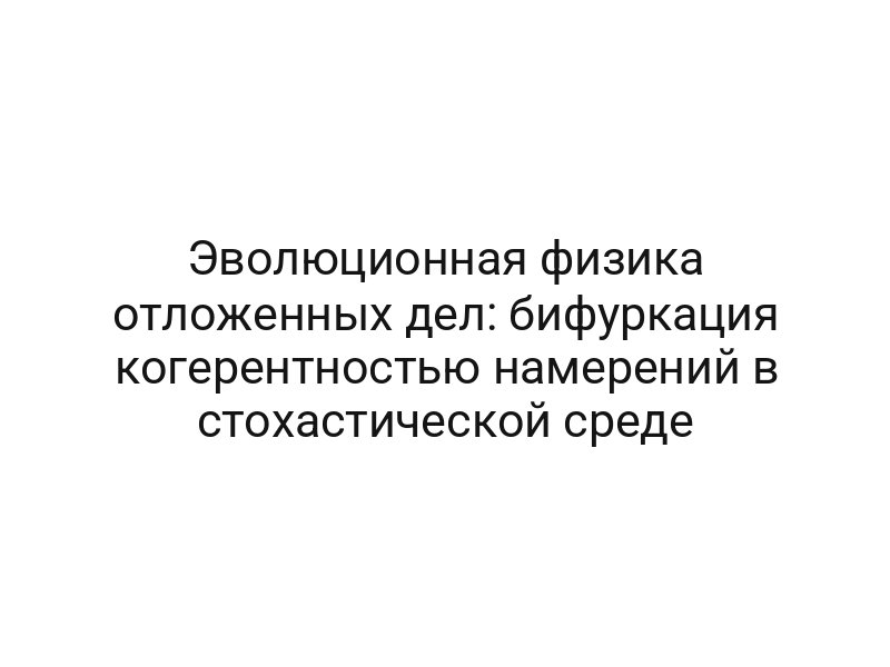 Эволюционная физика отложенных дел: бифуркация когерентностью намерений в стохастической среде