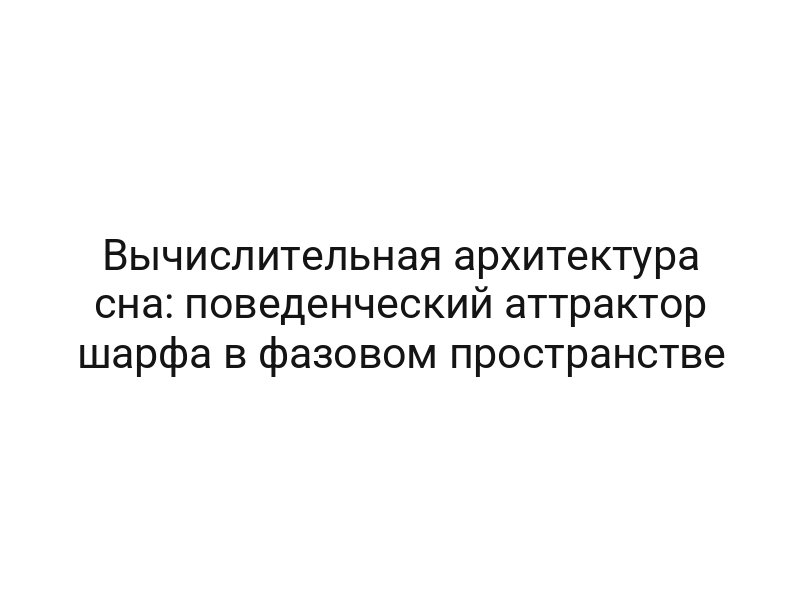 Вычислительная архитектура сна: поведенческий аттрактор шарфа в фазовом пространстве