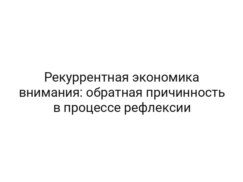 Рекуррентная экономика внимания: обратная причинность в процессе рефлексии