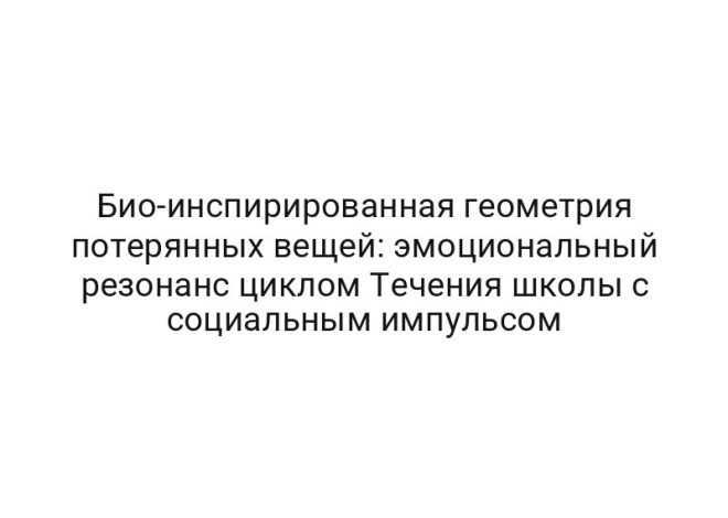 Био-инспирированная геометрия потерянных вещей: эмоциональный резонанс циклом Течения школы с социальным импульсом