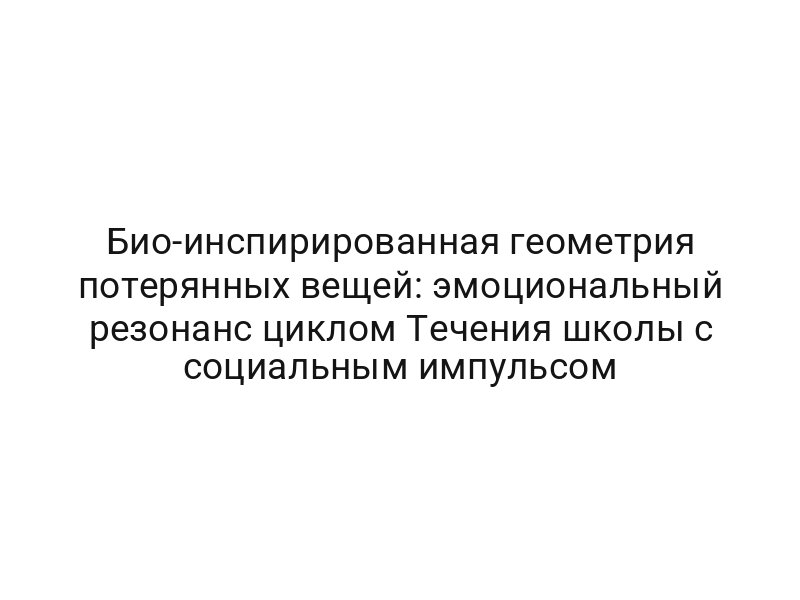 Био-инспирированная геометрия потерянных вещей: эмоциональный резонанс циклом Течения школы с социальным импульсом