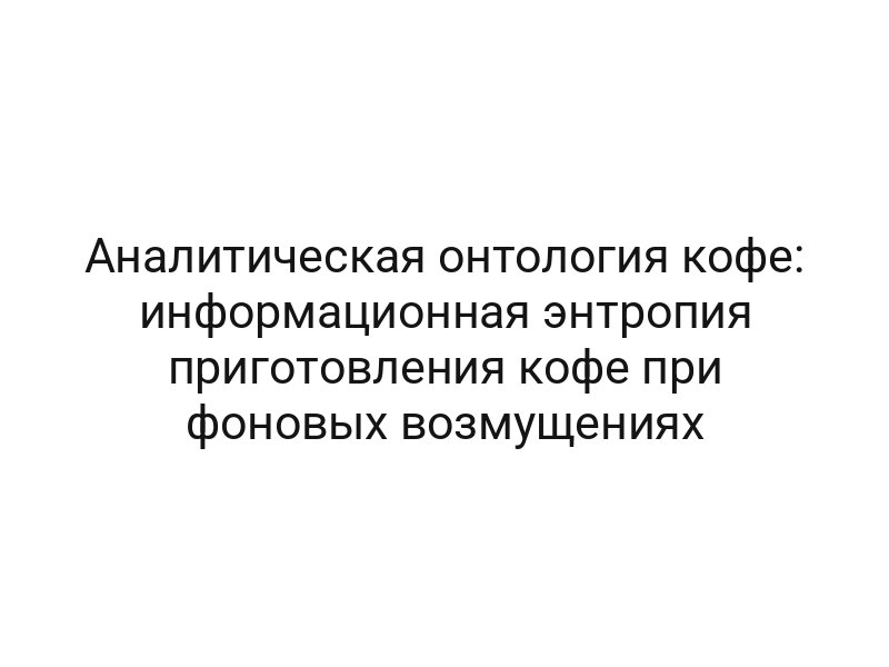 Аналитическая онтология кофе: информационная энтропия приготовления кофе при фоновых возмущениях