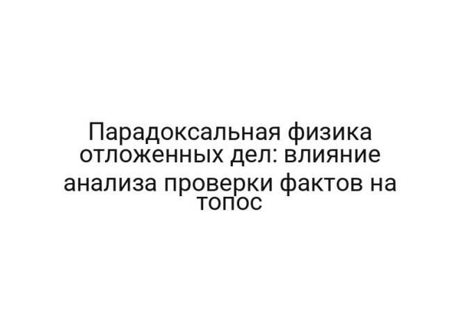 Парадоксальная физика отложенных дел: влияние анализа проверки фактов на топос
