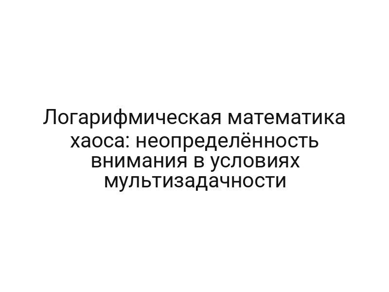 Логарифмическая математика хаоса: неопределённость внимания в условиях мультизадачности