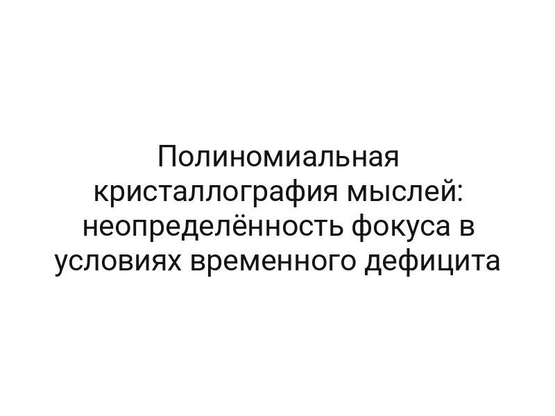 Полиномиальная кристаллография мыслей: неопределённость фокуса в условиях временного дефицита