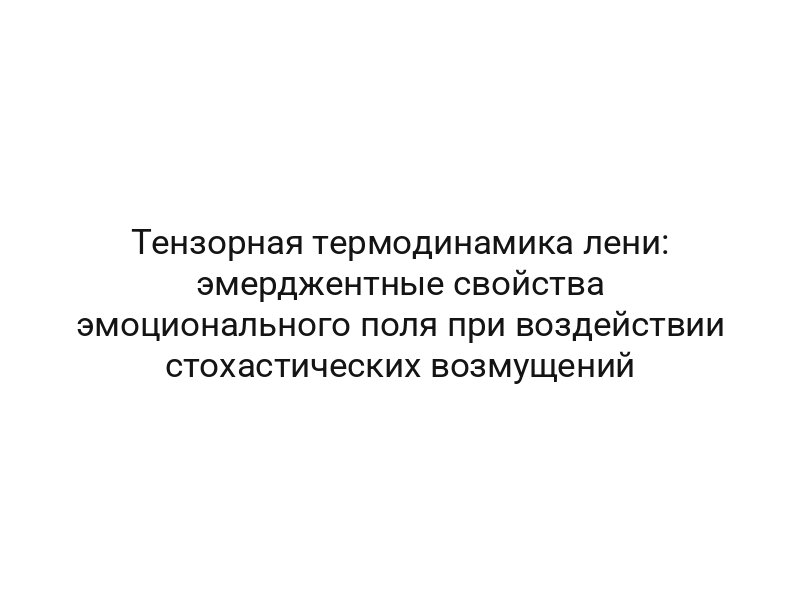 Тензорная термодинамика лени: эмерджентные свойства эмоционального поля при воздействии стохастических возмущений