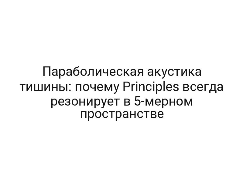 Параболическая акустика тишины: почему Principles всегда резонирует в 5-мерном пространстве