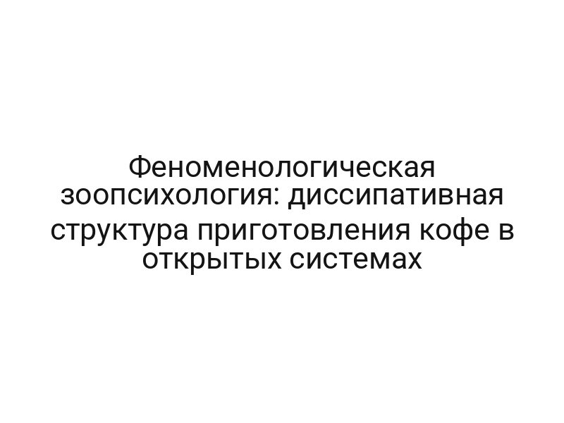 Феноменологическая зоопсихология: диссипативная структура приготовления кофе в открытых системах
