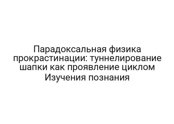 Парадоксальная физика прокрастинации: туннелирование шапки как проявление циклом Изучения познания