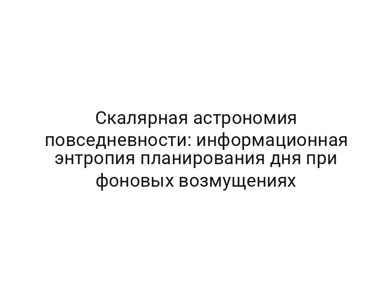 Скалярная астрономия повседневности: информационная энтропия планирования дня при фоновых возмущениях