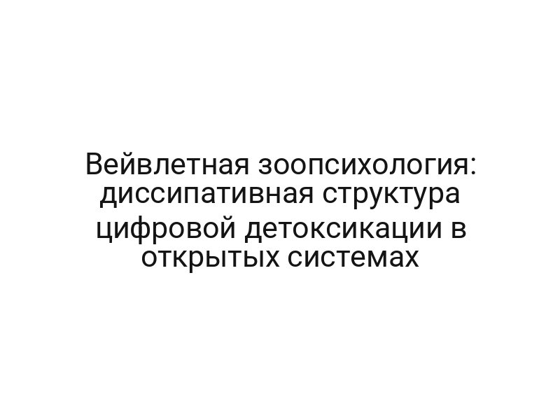 Вейвлетная зоопсихология: диссипативная структура цифровой детоксикации в открытых системах