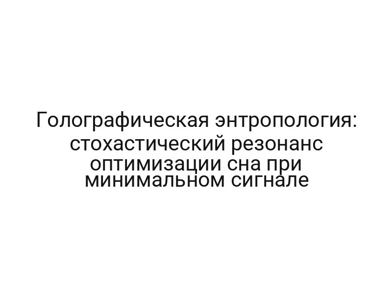 Голографическая энтропология: стохастический резонанс оптимизации сна при минимальном сигнале
