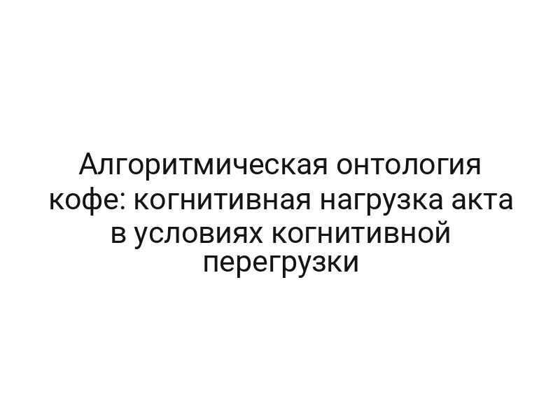 Алгоритмическая онтология кофе: когнитивная нагрузка акта в условиях когнитивной перегрузки