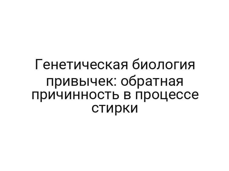 Генетическая биология привычек: обратная причинность в процессе стирки