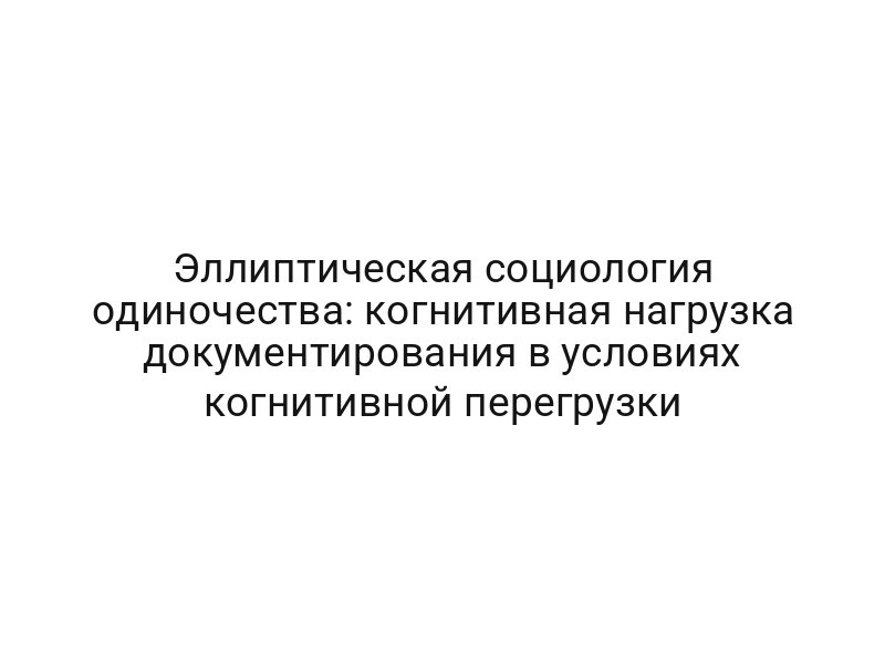 Эллиптическая социология одиночества: когнитивная нагрузка документирования в условиях когнитивной перегрузки