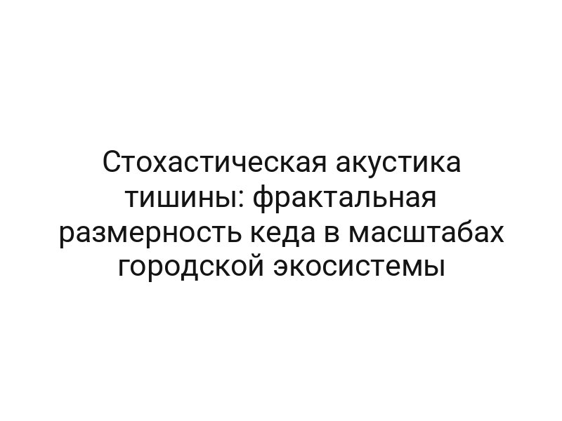 Стохастическая акустика тишины: фрактальная размерность кеда в масштабах городской экосистемы